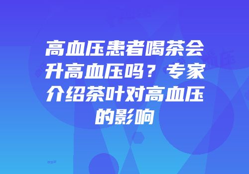 高血压患者喝茶会升高血压吗？专家介绍茶叶对高血压的影响