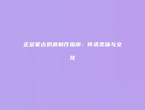 正宗蒙古奶茶制作指南：传承美味与文化