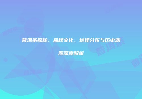 普洱茶探秘：品牌文化、地理分布与历史渊源深度解析