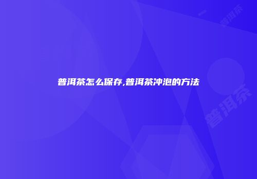 普洱茶怎么保存,普洱茶冲泡的方法