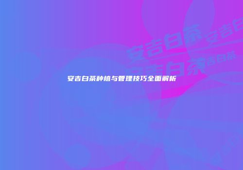 安吉白茶种植与管理技巧全面解析