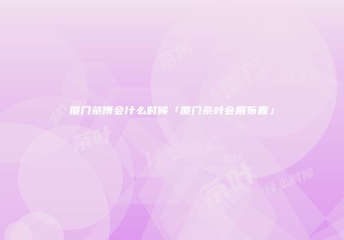 厦门茶博会什么时候「厦门茶叶会展布置」
