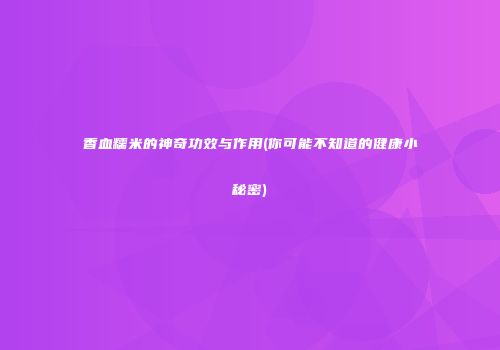 香血糯米的神奇功效与作用(你可能不知道的健康小秘密)