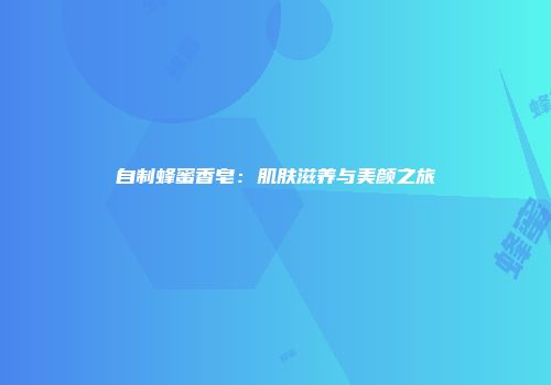 自制蜂蜜香皂：肌肤滋养与美颜之旅
