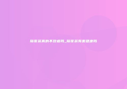 隔夜茶真的不致癌吗_隔夜茶有害健康吗