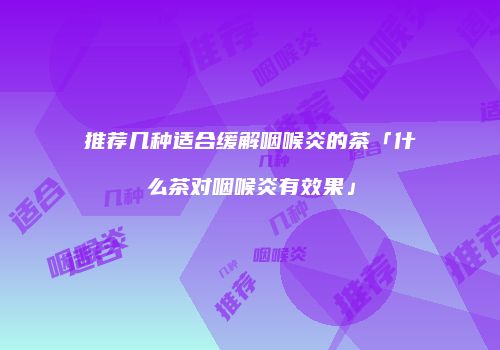 推荐几种适合缓解咽喉炎的茶「什么茶对咽喉炎有效果」