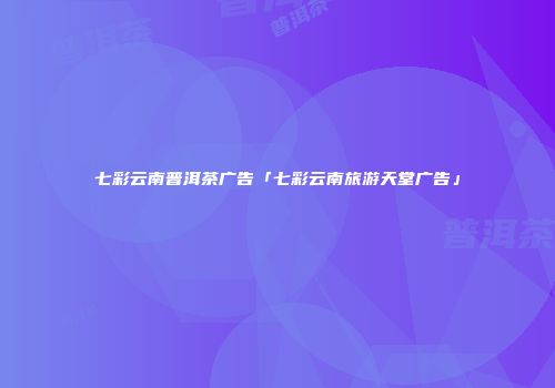 七彩云南普洱茶广告「七彩云南旅游天堂广告」