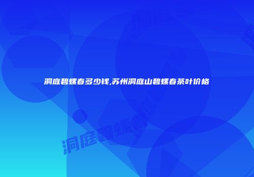 洞庭碧螺春多少钱,苏州洞庭山碧螺春茶叶价格