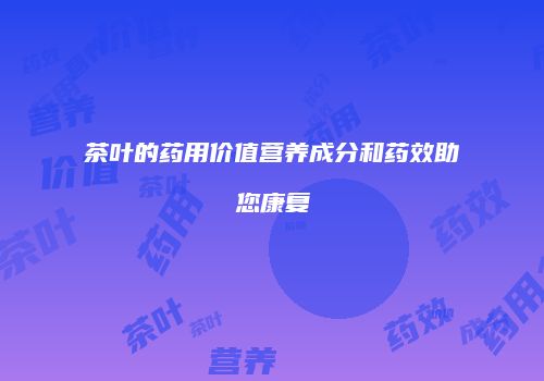 茶叶的药用价值营养成分和药效助您康复