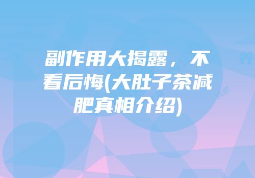 副作用大揭露，不看后悔(大肚子茶减肥真相介绍)