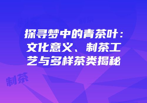 探寻梦中的青茶叶：文化意义、制茶工艺与多样茶类揭秘