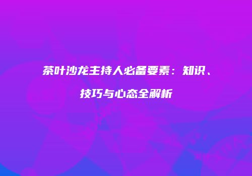 茶叶沙龙主持人必备要素：知识、技巧与心态全解析