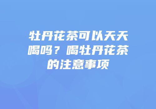 牡丹花茶可以天天喝吗？喝牡丹花茶的注意事项