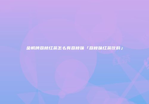 金帆牌荔枝红茶怎么有荔枝味「荔枝味红茶饮料」
