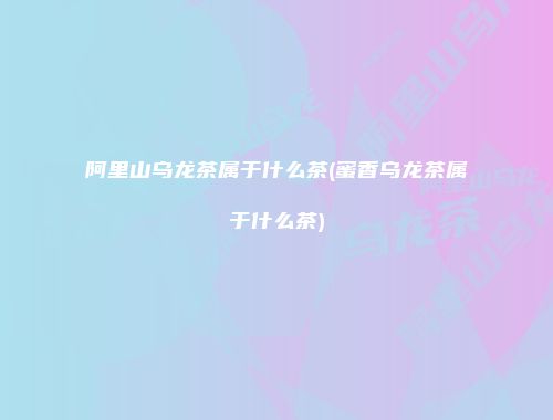 阿里山乌龙茶属于什么茶(蜜香乌龙茶属于什么茶)