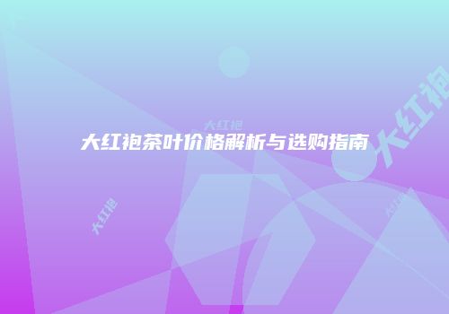 大红袍茶叶价格解析与选购指南