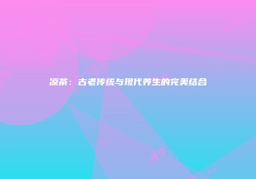 凉茶：古老传统与现代养生的完美结合