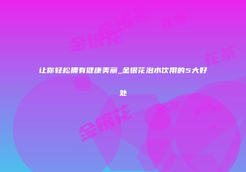 让你轻松拥有健康美丽_金银花泡水饮用的5大好处