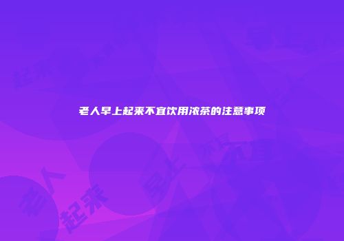 老人早上起来不宜饮用浓茶的注意事项