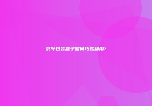 茶叶包装盒子如何巧妙利用?