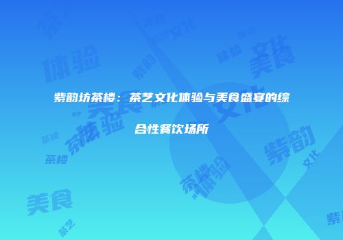 紫韵坊茶楼：茶艺文化体验与美食盛宴的综合性餐饮场所