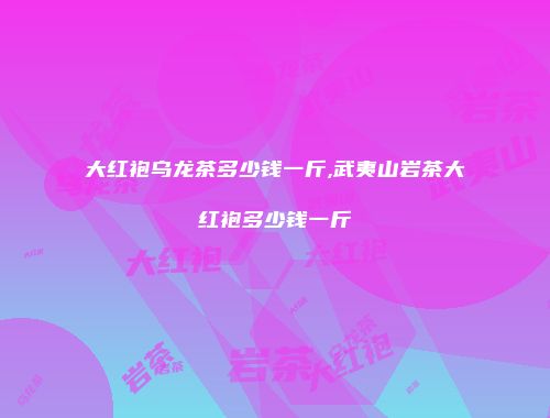 大红袍乌龙茶多少钱一斤,武夷山岩茶大红袍多少钱一斤