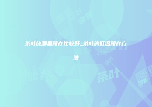 茶叶放哪里储存比较好_茶叶的低温储存方法