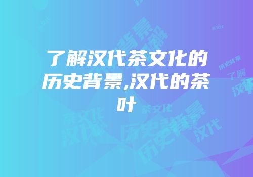 了解汉代茶文化的历史背景,汉代的茶叶
