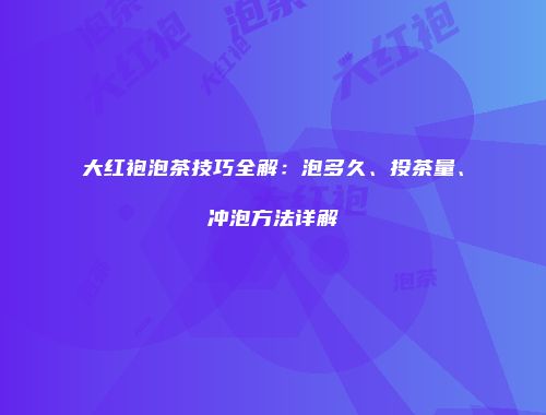 大红袍泡茶技巧全解：泡多久、投茶量、冲泡方法详解