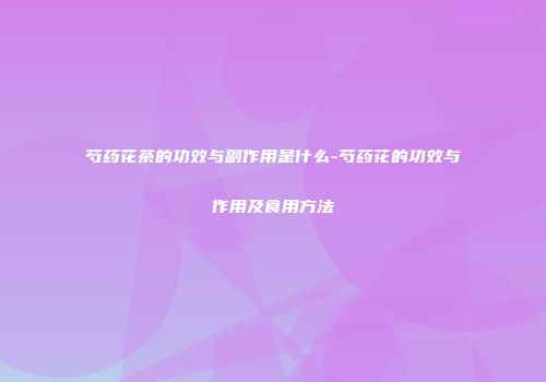 芍药花茶的功效与副作用是什么-芍药花的功效与作用及食用方法
