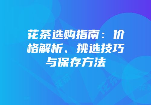 花茶选购指南：价格解析、挑选技巧与保存方法