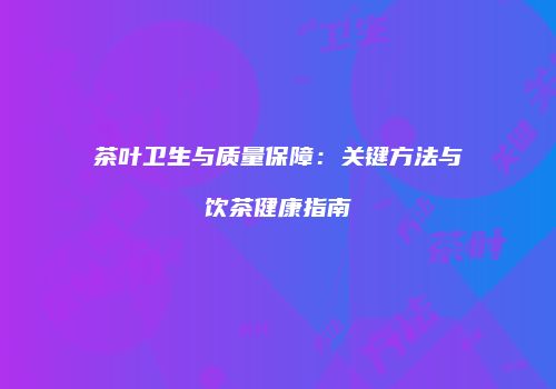 茶叶卫生与质量保障：关键方法与饮茶健康指南