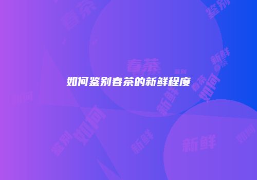 如何鉴别春茶的新鲜程度