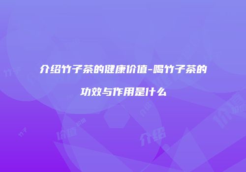 介绍竹子茶的健康价值-喝竹子茶的功效与作用是什么