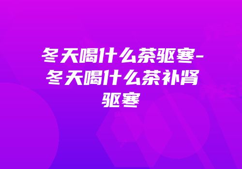 冬天喝什么茶驱寒-冬天喝什么茶补肾驱寒