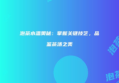泡茶水温奥秘：掌握关键技艺，品鉴茶汤之美