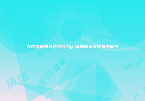 五花茶是哪五花各多少g-清热解毒五花茶的配方
