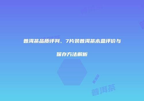 普洱茶品质评判、7片装普洱茶木盒评价与保存方法解析