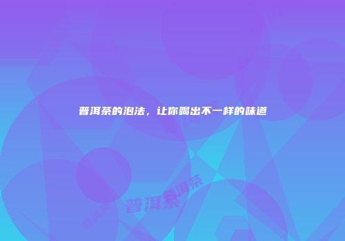 普洱茶的泡法，让你喝出不一样的味道
