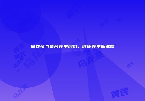 乌龙茶与黄芪养生泡水：健康养生新选择