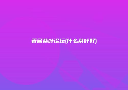 著名茶叶论坛(什么茶叶好)