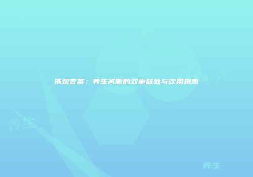 铁观音茶：养生减脂的双重益处与饮用指南