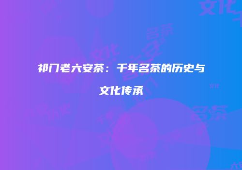 祁门老六安茶：千年名茶的历史与文化传承