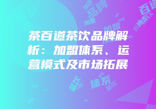 茶百道茶饮品牌解析：加盟体系、运营模式及市场拓展