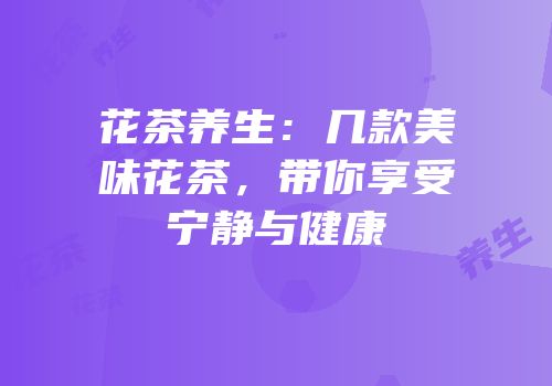 花茶养生：几款美味花茶，带你享受宁静与健康