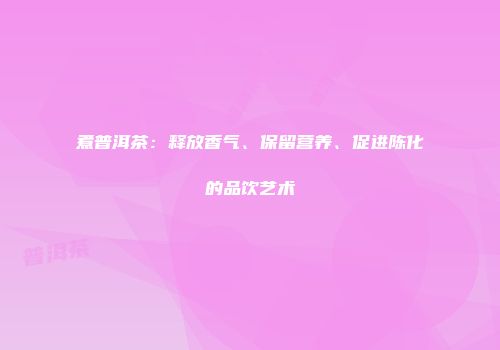 煮普洱茶：释放香气、保留营养、促进陈化的品饮艺术