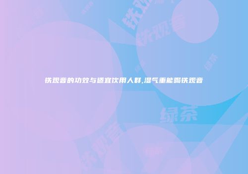 铁观音的功效与适宜饮用人群,湿气重能喝铁观音