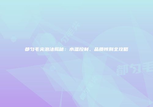 都匀毛尖泡法揭秘：水温控制、品质辨别全攻略