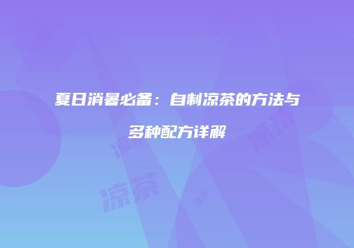 夏日消暑必备：自制凉茶的方法与多种配方详解