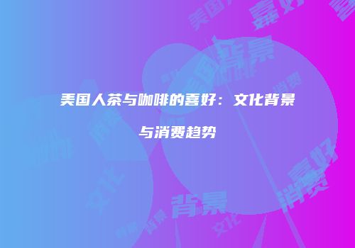 美国人茶与咖啡的喜好：文化背景与消费趋势
